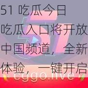 51 吃瓜今日吃瓜入口将开放中国频道，全新体验，一键开启