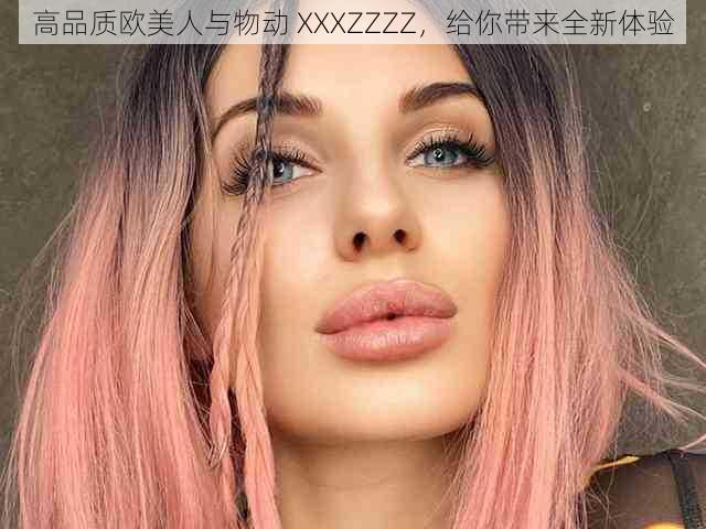 高品质欧美人与物动 XXXZZZZ，给你带来全新体验