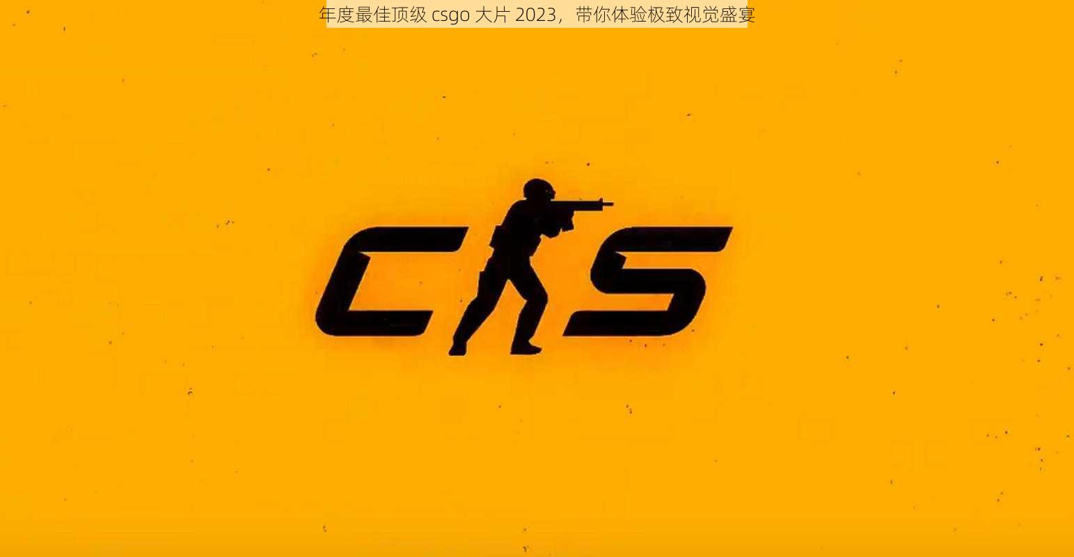 年度最佳顶级 csgo 大片 2023，带你体验极致视觉盛宴