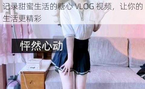 记录甜蜜生活的糖心 VLOG 视频，让你的生活更精彩