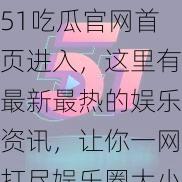 51吃瓜官网首页进入，这里有最新最热的娱乐资讯，让你一网打尽娱乐圈大小事