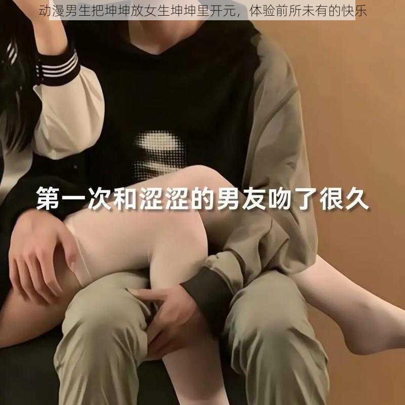 动漫男生把坤坤放女生坤坤里开元，体验前所未有的快乐