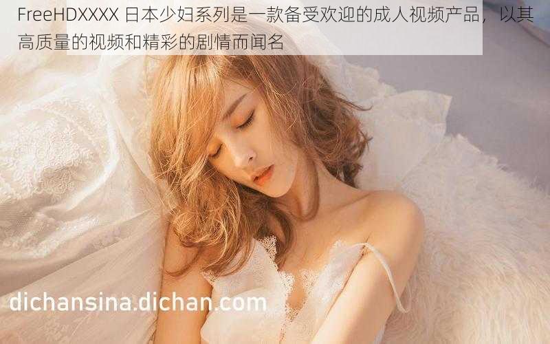 FreeHDXXXX 日本少妇系列是一款备受欢迎的成人视频产品，以其高质量的视频和精彩的剧情而闻名