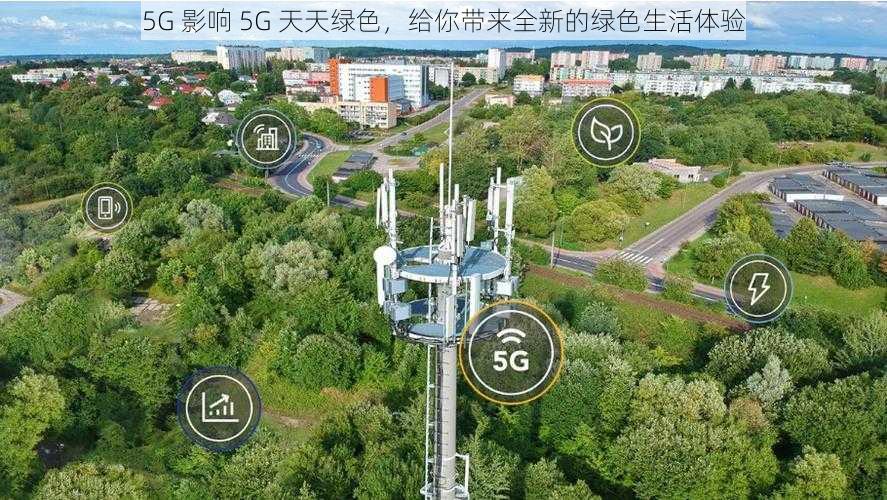 5G 影响 5G 天天绿色，给你带来全新的绿色生活体验