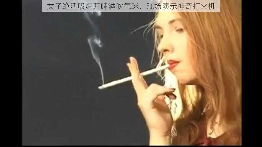 女子绝活吸烟开啤酒吹气球，现场演示神奇打火机