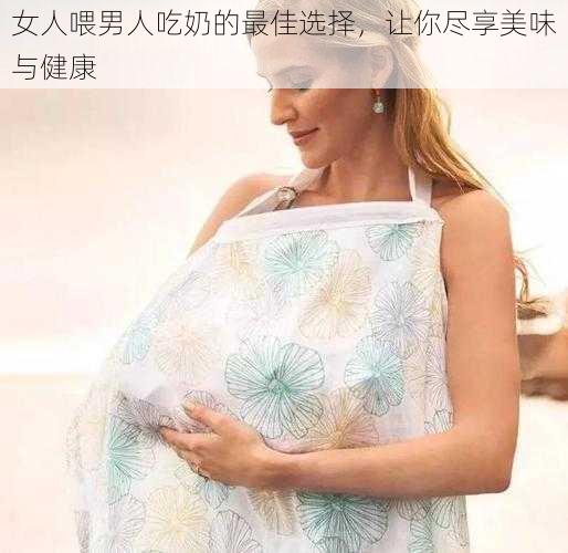 女人喂男人吃奶的最佳选择，让你尽享美味与健康