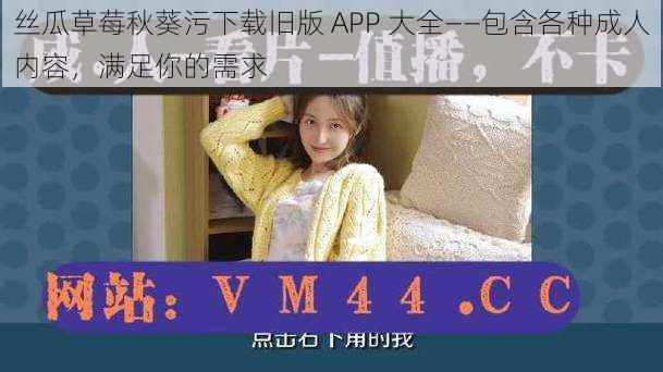 丝瓜草莓秋葵污下载旧版 APP 大全——包含各种成人内容，满足你的需求