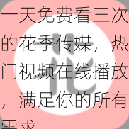 一天免费看三次的花季传媒，热门视频在线播放，满足你的所有需求