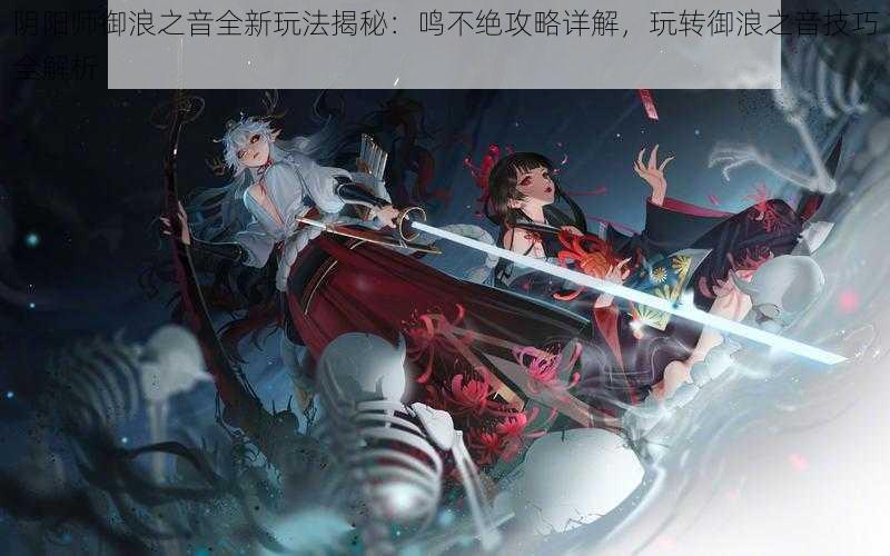 阴阳师御浪之音全新玩法揭秘：鸣不绝攻略详解，玩转御浪之音技巧全解析