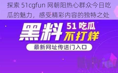 探索 51cgfun 网朝阳热心群众今日吃瓜的魅力，感受精彩内容的独特之处