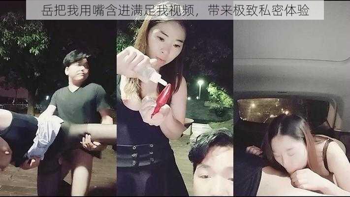 岳把我用嘴含进满足我视频，带来极致私密体验