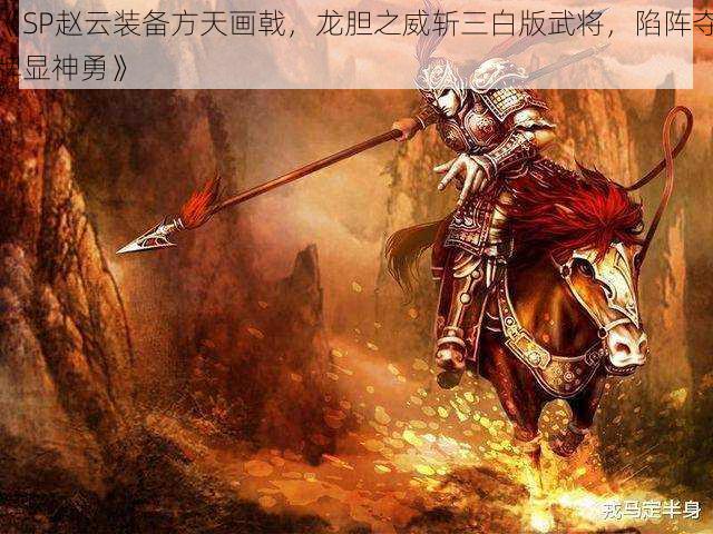 《SP赵云装备方天画戟，龙胆之威斩三白版武将，陷阵夺牌显神勇》