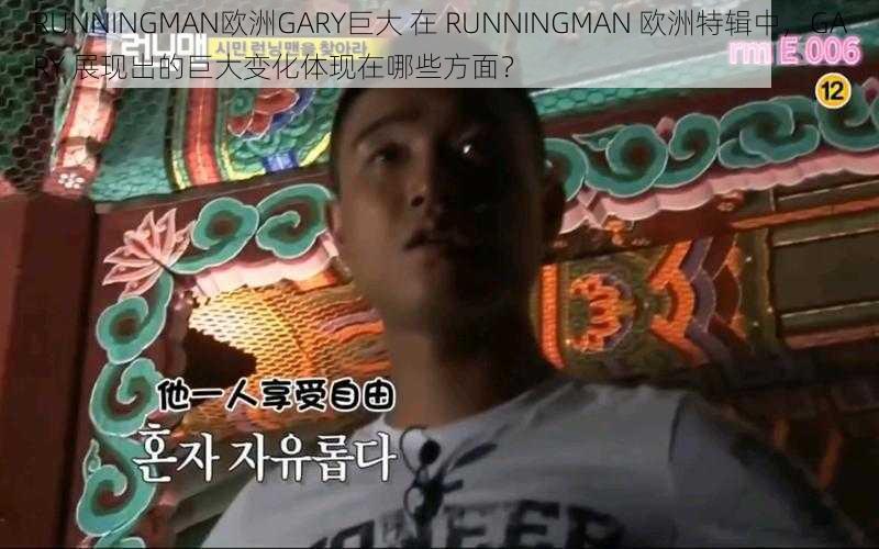 RUNNINGMAN欧洲GARY巨大 在 RUNNINGMAN 欧洲特辑中，GARY 展现出的巨大变化体现在哪些方面？