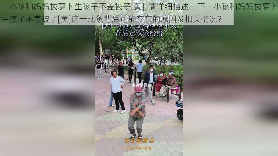 一小孩和妈妈拔萝卜生孩子不盖被子[黄]_请详细描述一下一小孩和妈妈拔萝卜生孩子不盖被子[黄]这一现象背后可能存在的原因及相关情况？