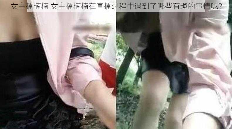 女主播楠楠 女主播楠楠在直播过程中遇到了哪些有趣的事情呢？