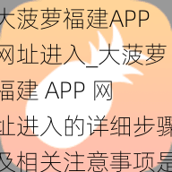 大菠萝福建APP网址进入_大菠萝福建 APP 网址进入的详细步骤及相关注意事项是什么？