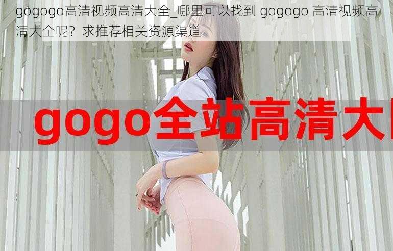 gogogo高清视频高清大全_哪里可以找到 gogogo 高清视频高清大全呢？求推荐相关资源渠道