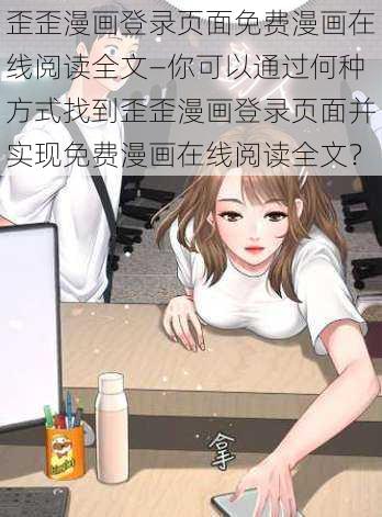 歪歪漫画登录页面免费漫画在线阅读全文—你可以通过何种方式找到歪歪漫画登录页面并实现免费漫画在线阅读全文？