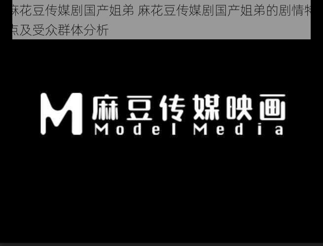 麻花豆传媒剧国产姐弟 麻花豆传媒剧国产姐弟的剧情特点及受众群体分析