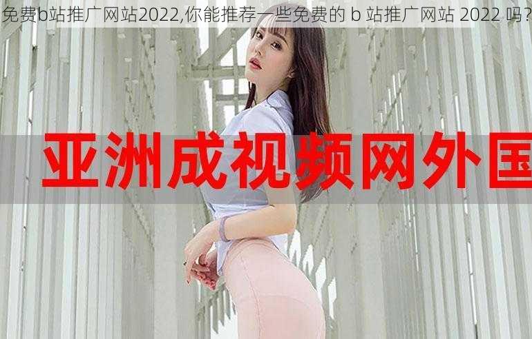 免费b站推广网站2022,你能推荐一些免费的 b 站推广网站 2022 吗？