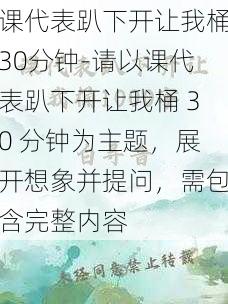 课代表趴下开让我桶30分钟-请以课代表趴下开让我桶 30 分钟为主题，展开想象并提问，需包含完整内容