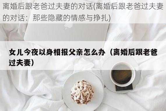 离婚后跟老爸过夫妻的对话(离婚后跟老爸过夫妻的对话：那些隐藏的情感与挣扎)