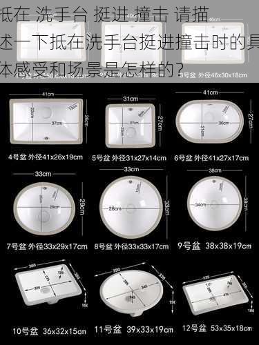 抵在 洗手台 挺进 撞击 请描述一下抵在洗手台挺进撞击时的具体感受和场景是怎样的？