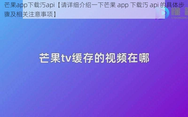 芒果app下载汅api【请详细介绍一下芒果 app 下载汅 api 的具体步骤及相关注意事项】