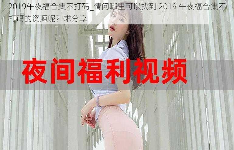 2019午夜福合集不打码_请问哪里可以找到 2019 午夜福合集不打码的资源呢？求分享