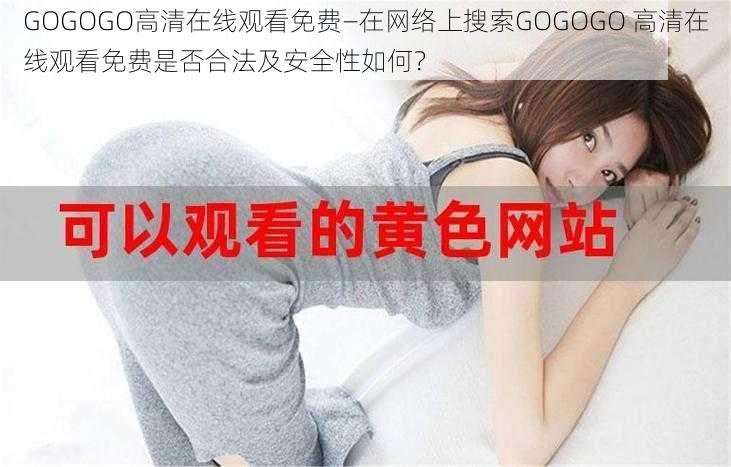 GOGOGO高清在线观看免费—在网络上搜索GOGOGO 高清在线观看免费是否合法及安全性如何？