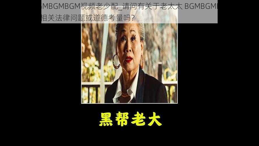 老太太BGMBGMBGM视频老少配_请问有关于老太太 BGMBGMBGM 视频老少配的相关法律问题或道德考量吗？