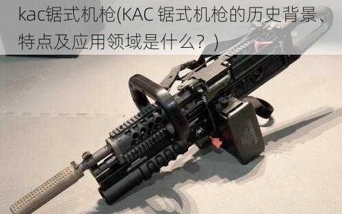 kac锯式机枪(KAC 锯式机枪的历史背景、特点及应用领域是什么？)