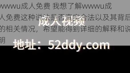 wwwu成人免费 我想了解wwwu成人免费这种说法是否真实合法以及其背后的相关情况，希望能得到详细的解释和说明