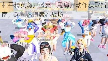 和平精英嗨舞盛宴：甩肩舞动作获取指南，起舞热浪席卷战场