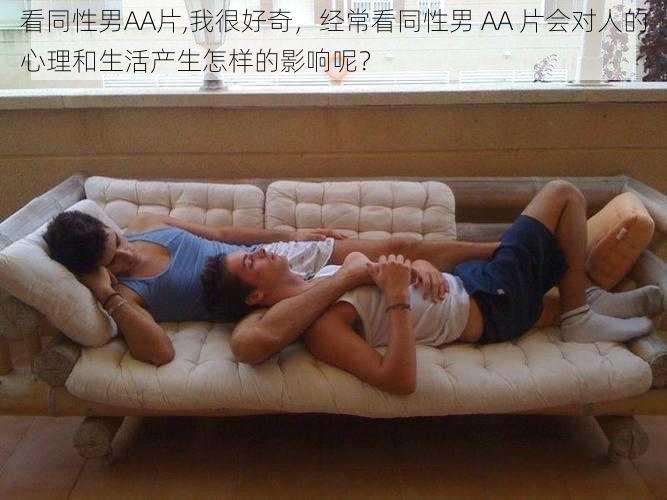 看同性男AA片,我很好奇，经常看同性男 AA 片会对人的心理和生活产生怎样的影响呢？