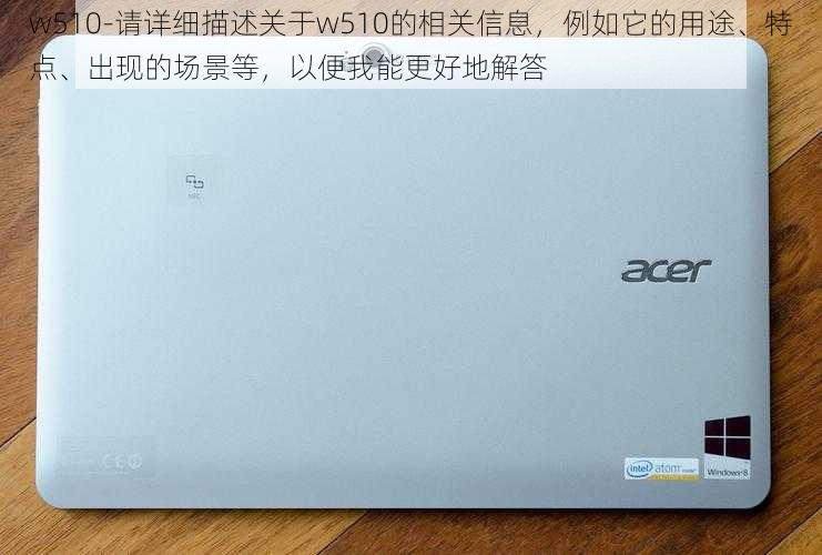 w510-请详细描述关于w510的相关信息，例如它的用途、特点、出现的场景等，以便我能更好地解答