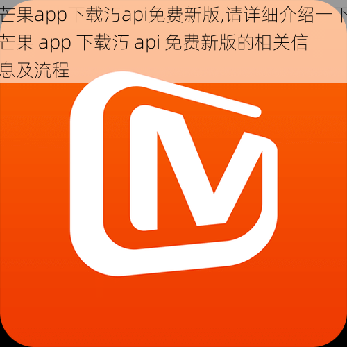 芒果app下载汅api免费新版,请详细介绍一下芒果 app 下载汅 api 免费新版的相关信息及流程