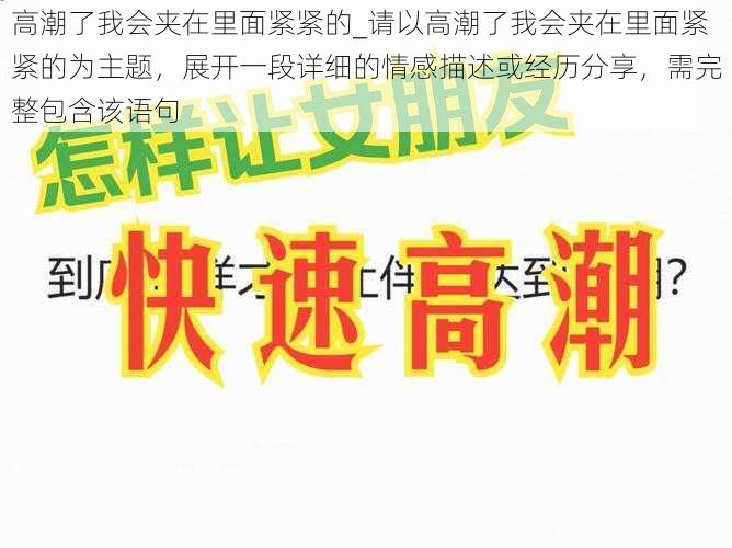 高潮了我会夹在里面紧紧的_请以高潮了我会夹在里面紧紧的为主题，展开一段详细的情感描述或经历分享，需完整包含该语句