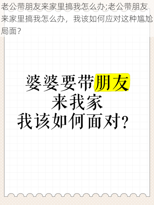 老公带朋友来家里搞我怎么办;老公带朋友来家里搞我怎么办，我该如何应对这种尴尬局面？