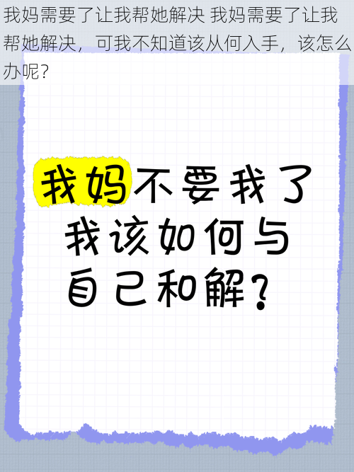 我妈需要了让我帮她解决 我妈需要了让我帮她解决，可我不知道该从何入手，该怎么办呢？